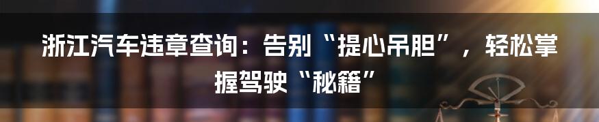 浙江汽车违章查询:告别“提心吊胆”,轻松掌握驾驶“秘籍”