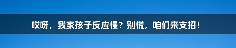 哎呀,我家孩子反应慢?别慌,咱们来支招!