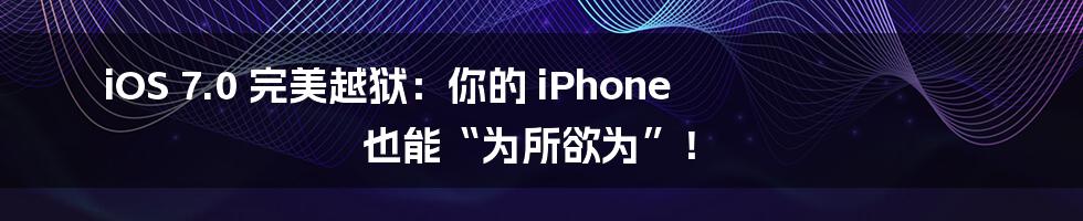 iOS 7.0 完美越狱:你的 iPhone 也能“为所欲为”!
