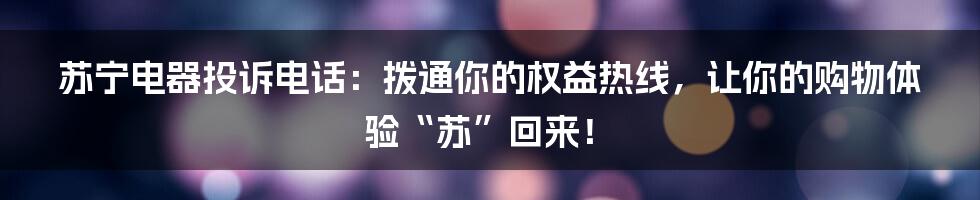 苏宁电器投诉电话:拨通你的权益热线,让你的购物体验“苏”回来!