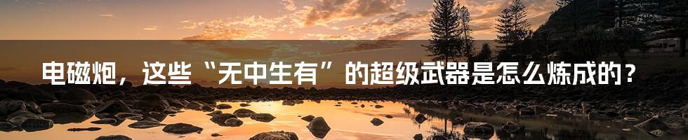 电磁炮，这些“无中生有”的超级武器是怎么炼成的？