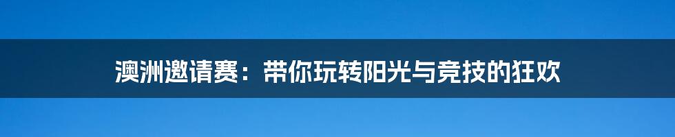 澳洲邀请赛:带你玩转阳光与竞技的狂欢