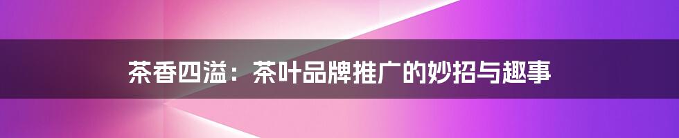 茶香四溢:茶叶品牌推广的妙招与趣事