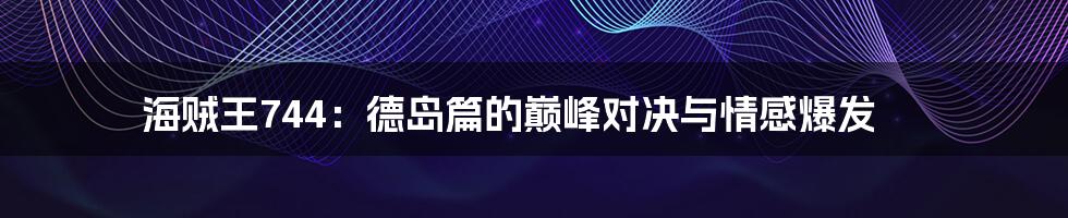 海贼王744:德岛篇的巅峰对决与情感爆发