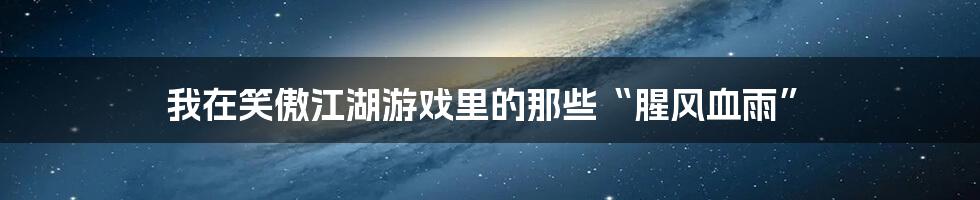 我在笑傲江湖游戏里的那些“腥风血雨”