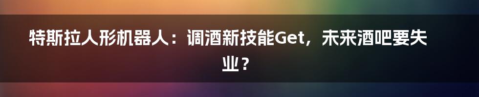特斯拉人形机器人:调酒新技能Get,未来酒吧要失业?