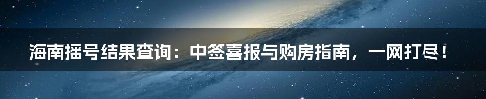 海南摇号结果查询:中签喜报与购房指南,一网打尽!