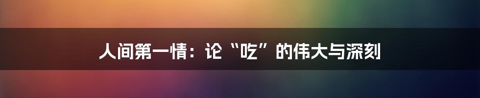 人间第一情:论“吃”的伟大与深刻