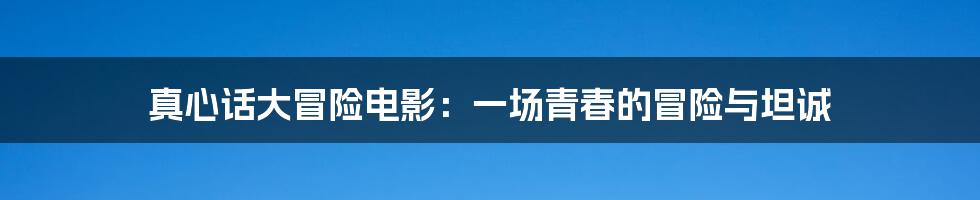 真心话大冒险电影:一场青春的冒险与坦诚