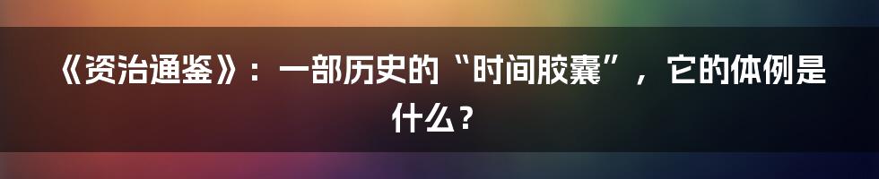《资治通鉴》：一部历史的“时间胶囊”，它的体例是什么？