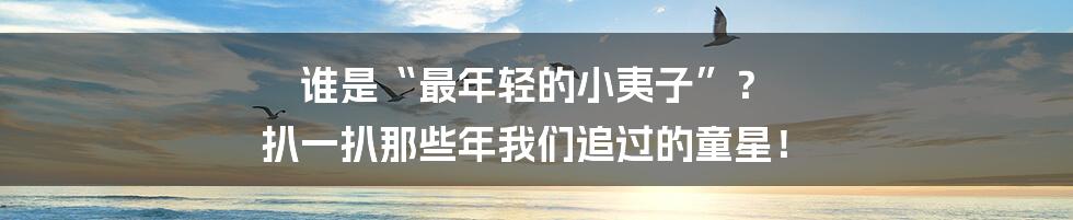谁是“最年轻的小夷子”？ 扒一扒那些年我们追过的童星！