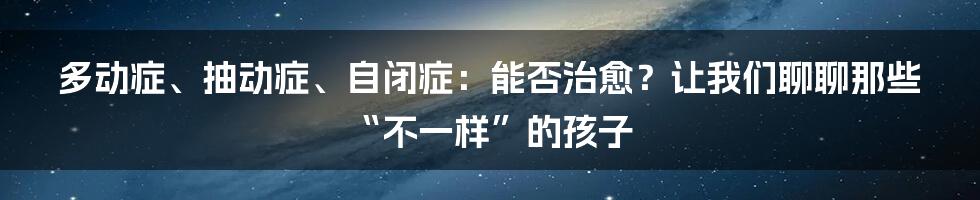 多动症、抽动症、自闭症：能否治愈？让我们聊聊那些“不一样”的孩子