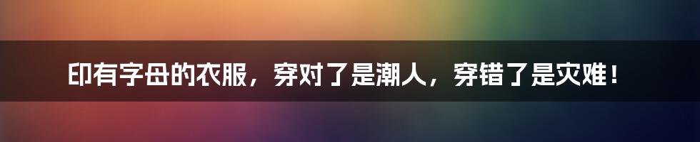 印有字母的衣服，穿对了是潮人，穿错了是灾难！