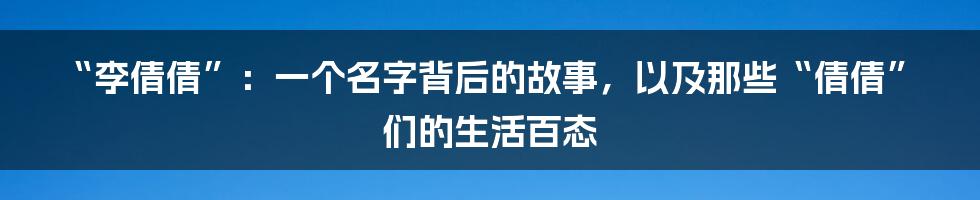 “李倩倩”:一个名字背后的故事,以及那些“倩倩”们的生活百态