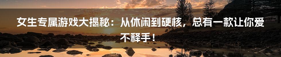 女生专属游戏大揭秘:从休闲到硬核,总有一款让你爱不释手!