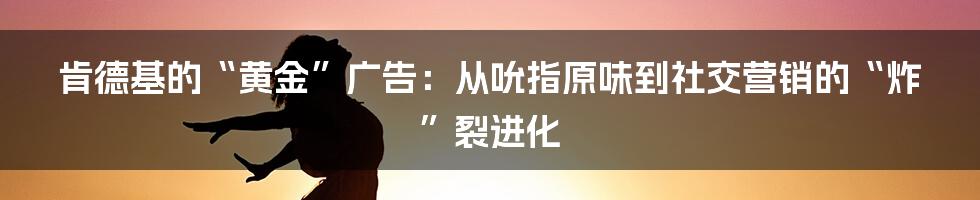肯德基的“黄金”广告：从吮指原味到社交营销的“炸”裂进化