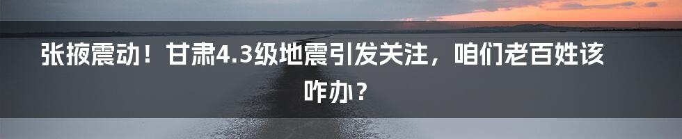 张掖震动!甘肃4.3级地震引发关注,咱们老百姓该咋办?