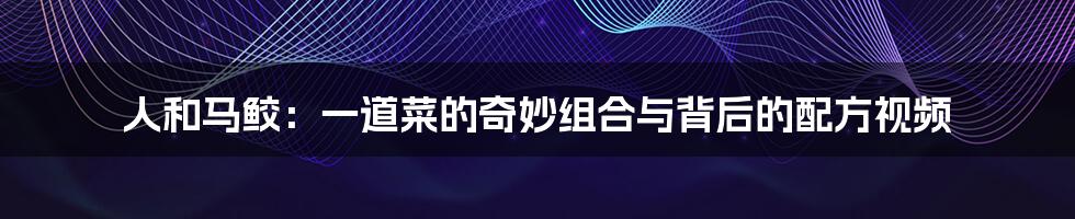 人和马鲛:一道菜的奇妙组合与背后的配方视频