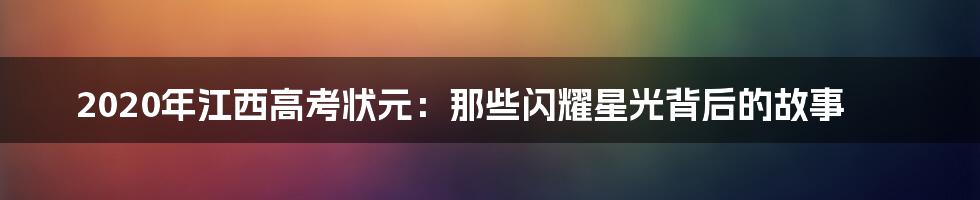 2020年江西高考状元:那些闪耀星光背后的故事
