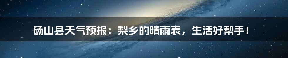 砀山县天气预报：梨乡的晴雨表，生活好帮手！