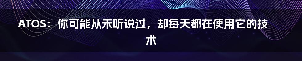 ATOS:你可能从未听说过,却每天都在使用它的技术
