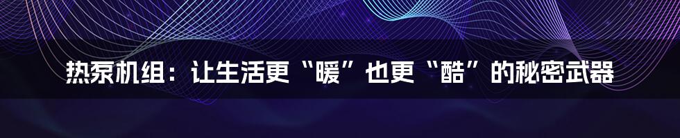 热泵机组:让生活更“暖”也更“酷”的秘密武器