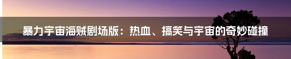 暴力宇宙海贼剧场版:热血、搞笑与宇宙的奇妙碰撞