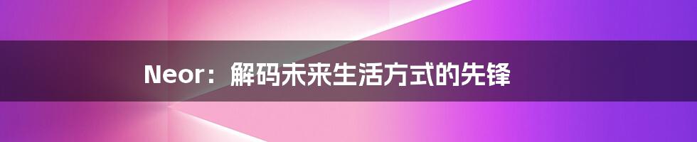 Neor:解码未来生活方式的先锋