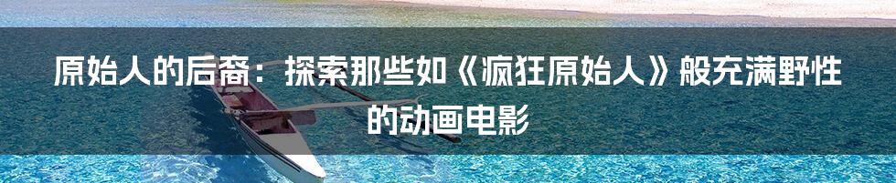 原始人的后裔：探索那些如《疯狂原始人》般充满野性的动画电影
