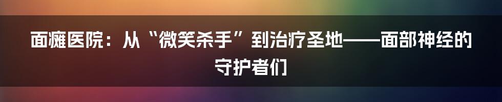 面瘫医院：从“微笑杀手”到治疗圣地——面部神经的守护者们