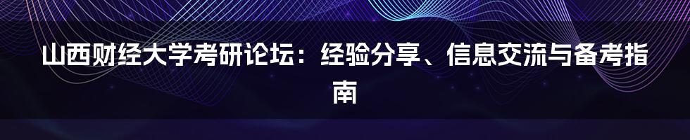山西财经大学考研论坛：经验分享、信息交流与备考指南