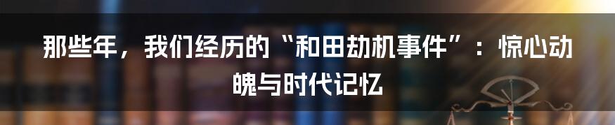 那些年,我们经历的“和田劫机事件”:惊心动魄与时代记忆