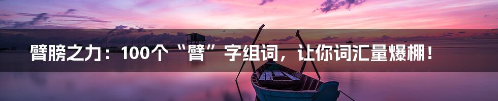 臂膀之力:100个“臂”字组词,让你词汇量爆棚!