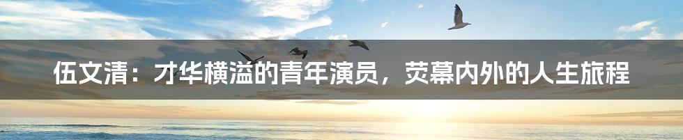伍文清：才华横溢的青年演员，荧幕内外的人生旅程