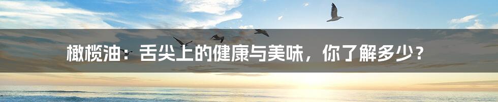 橄榄油：舌尖上的健康与美味，你了解多少？