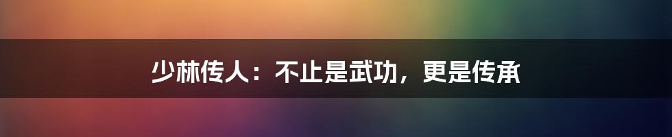 少林传人：不止是武功，更是传承