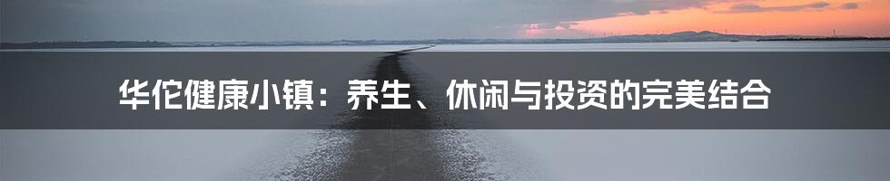 华佗健康小镇:养生、休闲与投资的完美结合