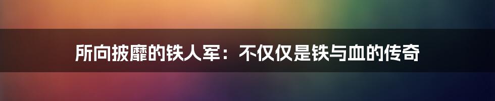 所向披靡的铁人军:不仅仅是铁与血的传奇