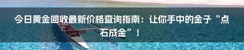 今日黄金回收最新价格查询指南：让你手中的金子“点石成金”！