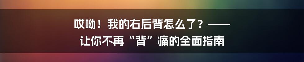 哎呦!我的右后背怎么了?—— 让你不再“背”痛的全面指南
