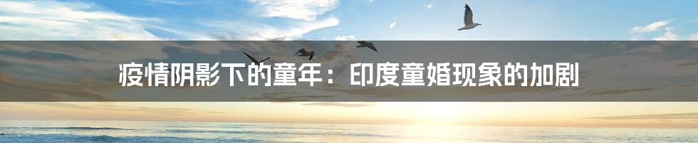 疫情阴影下的童年:印度童婚现象的加剧