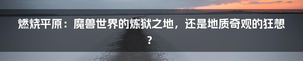 燃烧平原：魔兽世界的炼狱之地，还是地质奇观的狂想？