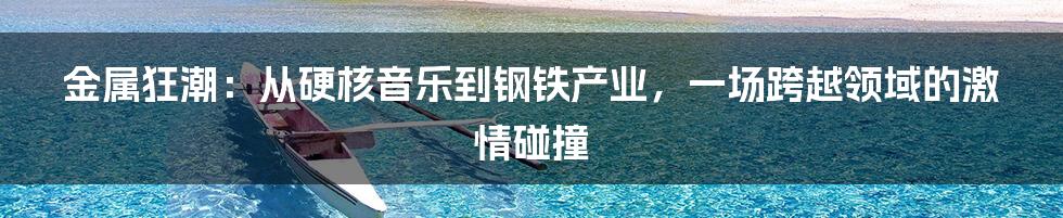金属狂潮:从硬核音乐到钢铁产业,一场跨越领域的激情碰撞