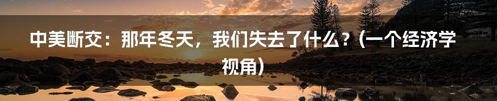 中美断交:那年冬天,我们失去了什么?(一个经济学视角)