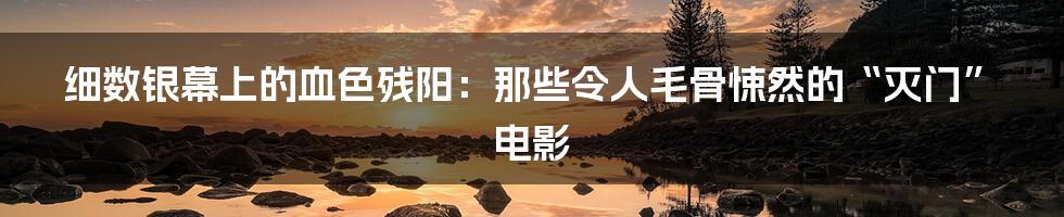 细数银幕上的血色残阳:那些令人毛骨悚然的“灭门”电影