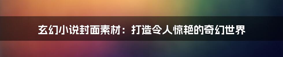 玄幻小说封面素材:打造令人惊艳的奇幻世界