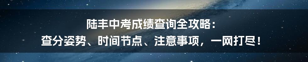 陆丰中考成绩查询全攻略: 查分姿势、时间节点、注意事项,一网打尽!