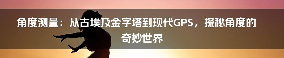 角度测量：从古埃及金字塔到现代GPS，探秘角度的奇妙世界