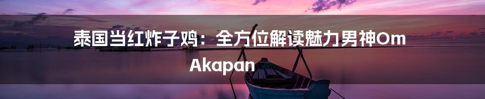 泰国当红炸子鸡:全方位解读魅力男神Om Akapan