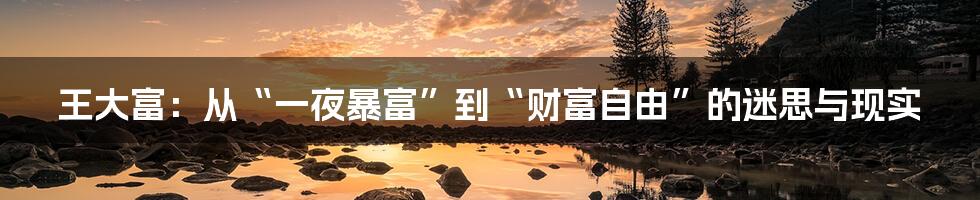 王大富:从“一夜暴富”到“财富自由”的迷思与现实